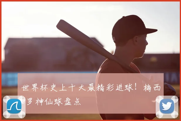 世界杯史上十大最精彩进球！梅西C罗神仙球盘点