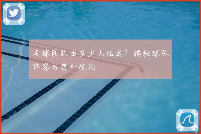 足球团队由多少人组成？揭秘球队阵容与替补规则