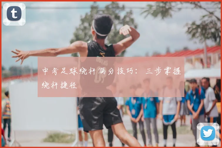 中考足球绕杆满分技巧:三步掌握绕杆捷径