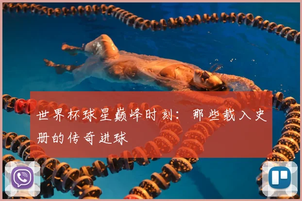 世界杯球星巅峰时刻：那些载入史册的传奇进球