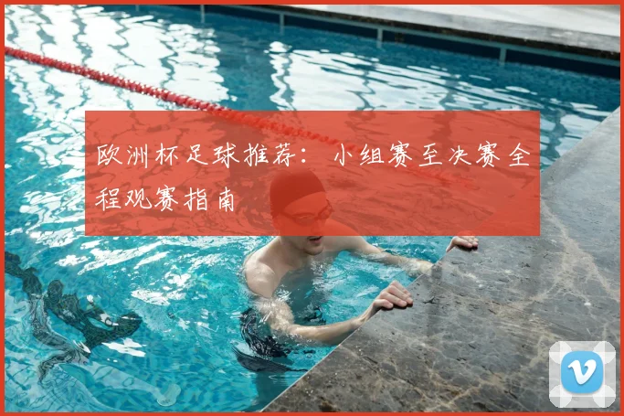 欧洲杯足球推荐:小组赛至决赛全程观赛指南