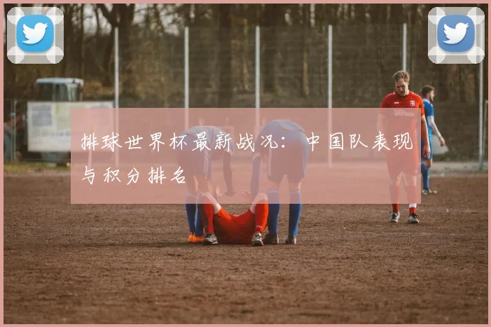 排球世界杯最新战况:中国队表现与积分排名