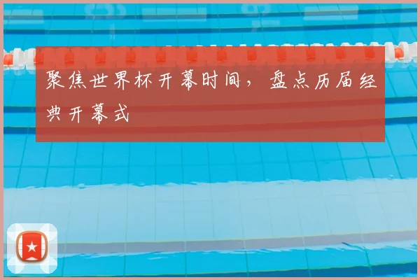 聚焦世界杯开幕时间,盘点历届经典开幕式