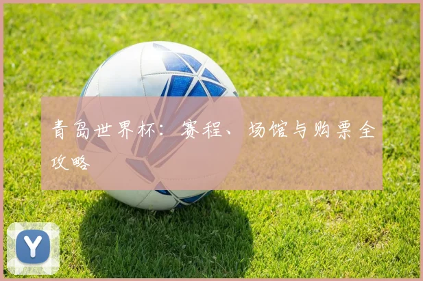 青岛世界杯：赛程、场馆与购票全攻略