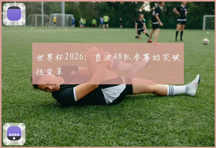 世界杯2026：首次48队参赛的突破性变革