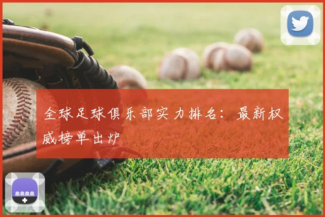 全球足球俱乐部实力排名：最新权威榜单出炉
