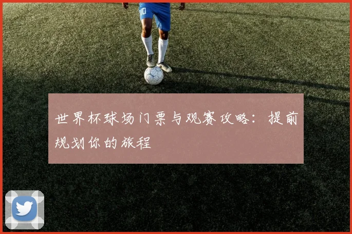 世界杯球场门票与观赛攻略:提前规划你的旅程