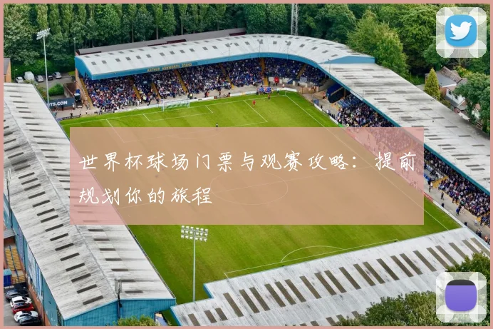 世界杯球场门票与观赛攻略：提前规划你的旅程