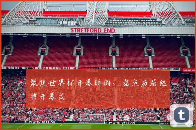 聚焦世界杯开幕时间,盘点历届经典开幕式