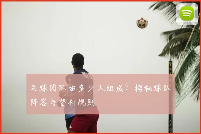 足球团队由多少人组成？揭秘球队阵容与替补规则