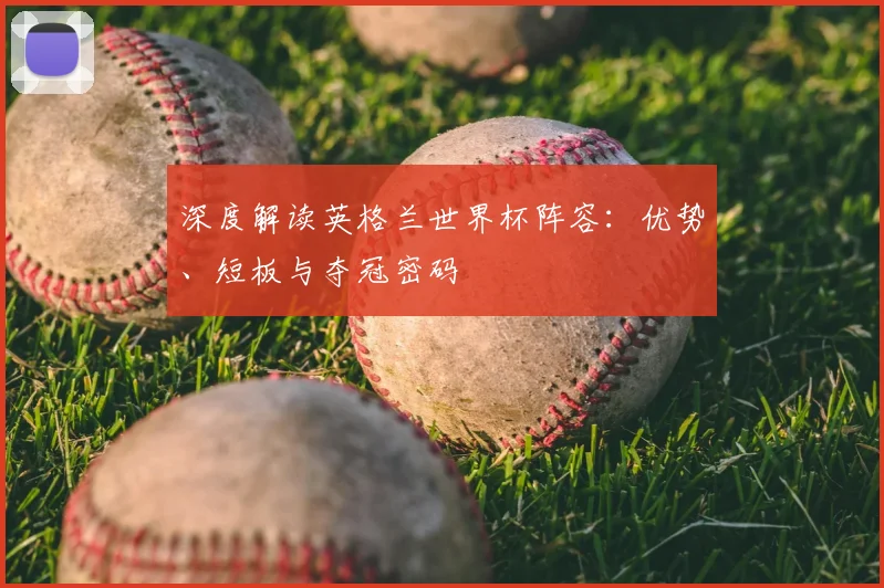 深度解读英格兰世界杯阵容:优势、短板与夺冠密码