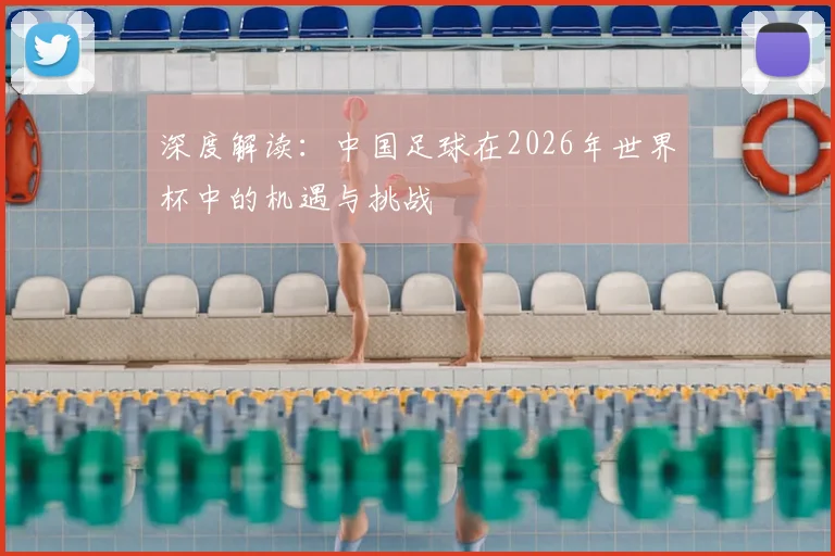 深度解读:中国足球在2026年世界杯中的机遇与挑战