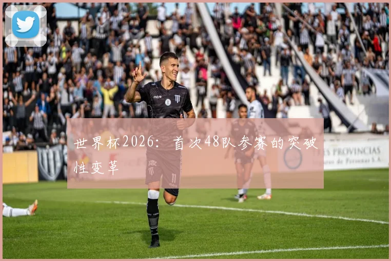 世界杯2026：首次48队参赛的突破性变革