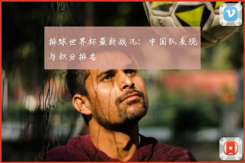 排球世界杯最新战况：中国队表现与积分排名